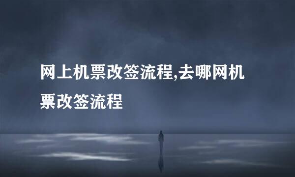 网上机票改签流程,去哪网机票改签流程