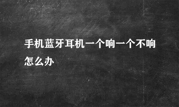 手机蓝牙耳机一个响一个不响怎么办