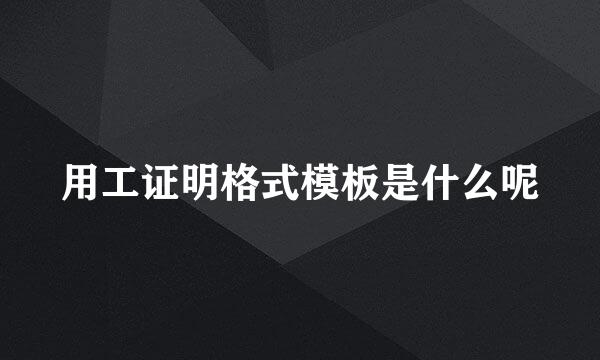 用工证明格式模板是什么呢