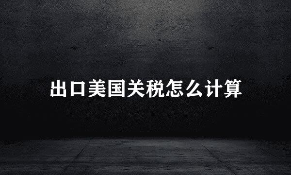 出口美国关税怎么计算
