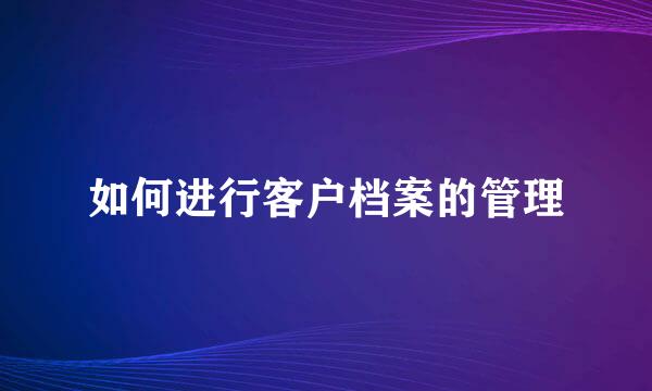 如何进行客户档案的管理