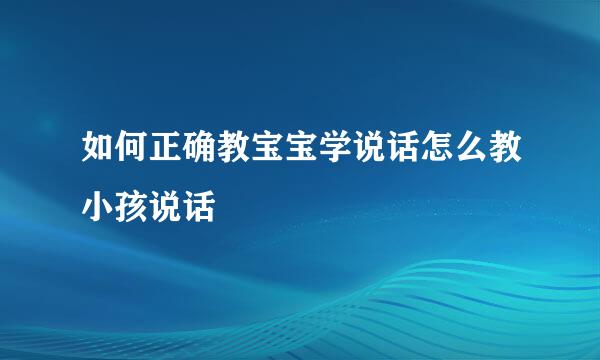 如何正确教宝宝学说话怎么教小孩说话