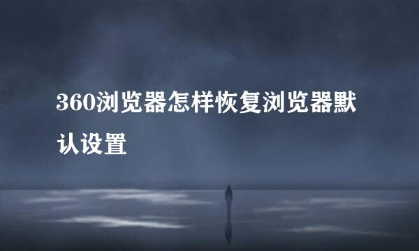 360浏览器怎样恢复浏览器默认设置