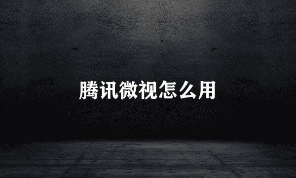 腾讯微视怎么用
