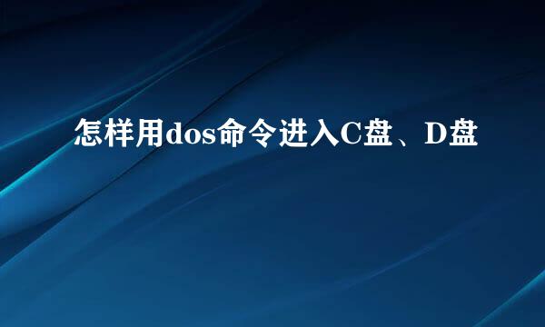 怎样用dos命令进入C盘、D盘