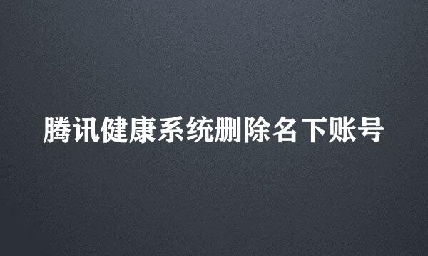 腾讯健康系统删除名下账号