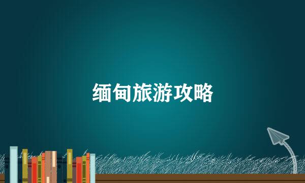 缅甸旅游攻略