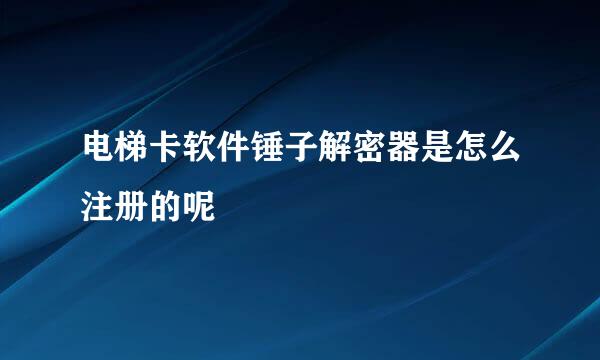 电梯卡软件锤子解密器是怎么注册的呢