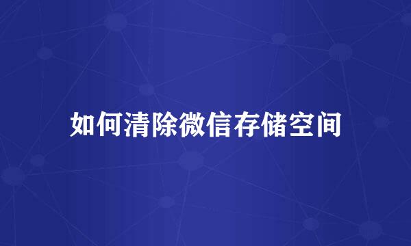 如何清除微信存储空间