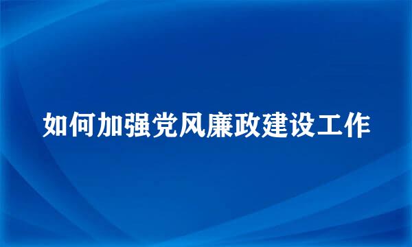 如何加强党风廉政建设工作