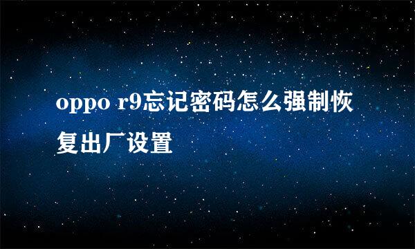 oppo r9忘记密码怎么强制恢复出厂设置