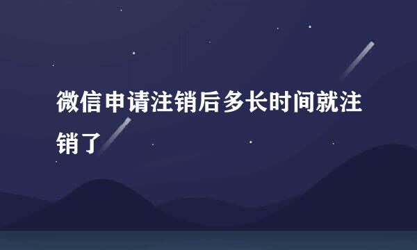 微信申请注销后多长时间就注销了