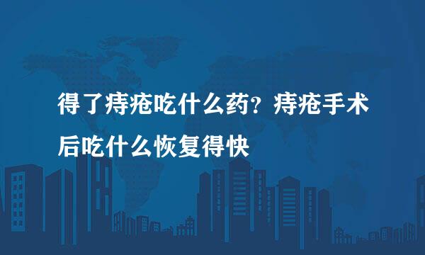 得了痔疮吃什么药？痔疮手术后吃什么恢复得快