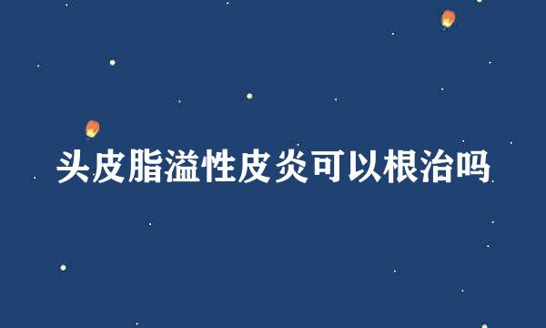 头皮脂溢性皮炎可以根治吗