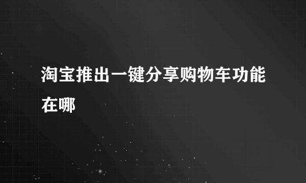 淘宝推出一键分享购物车功能在哪