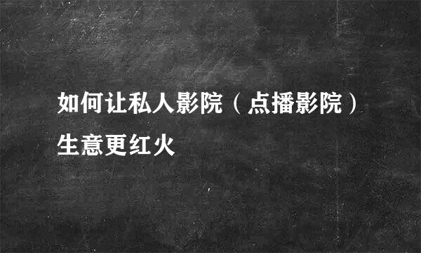 如何让私人影院（点播影院）生意更红火