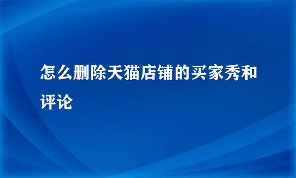 怎么删除天猫店铺的买家秀和评论