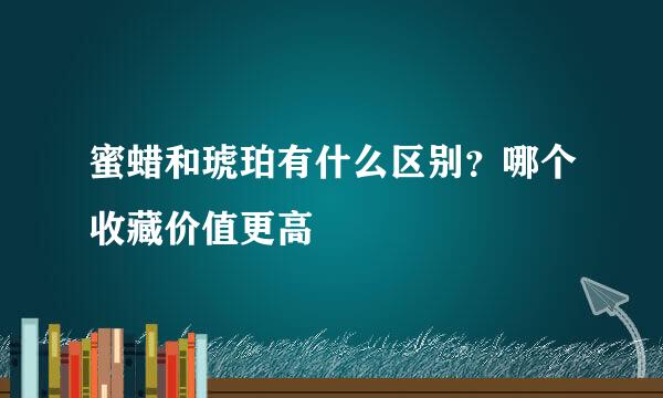 蜜蜡和琥珀有什么区别？哪个收藏价值更高