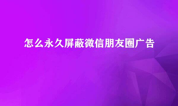 怎么永久屏蔽微信朋友圈广告