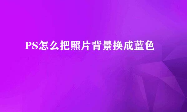 PS怎么把照片背景换成蓝色