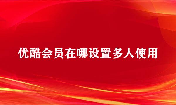 优酷会员在哪设置多人使用