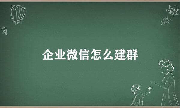 企业微信怎么建群