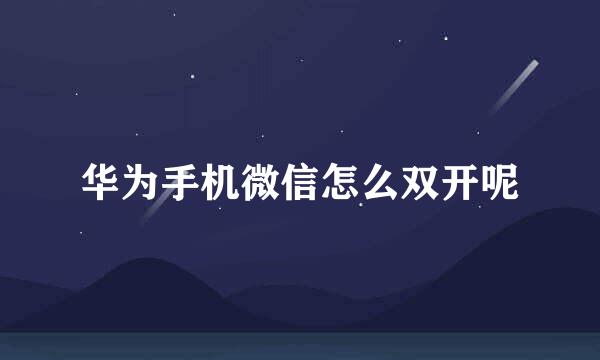 华为手机微信怎么双开呢