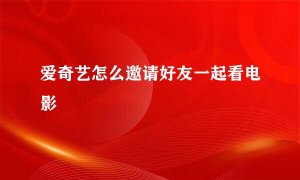 爱奇艺怎么邀请好友一起看电影