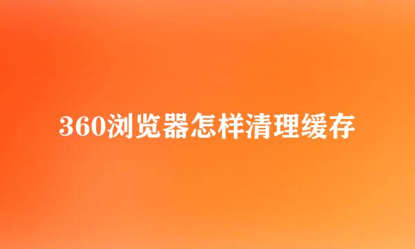 360浏览器怎样清理缓存