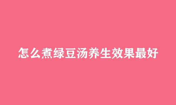 怎么煮绿豆汤养生效果最好