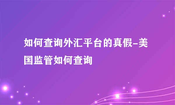 如何查询外汇平台的真假-美国监管如何查询