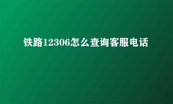 铁路12306怎么查询客服电话