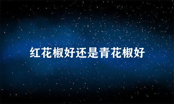 红花椒好还是青花椒好