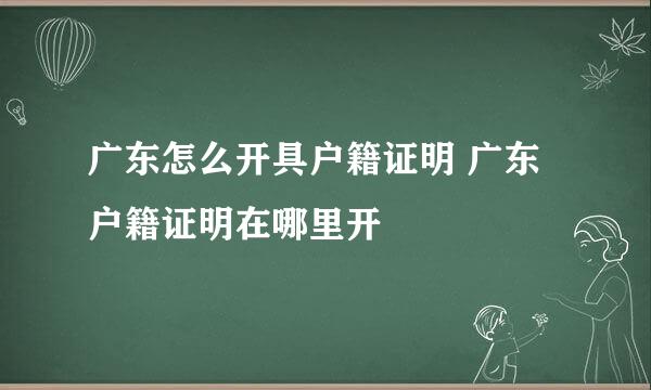 广东怎么开具户籍证明 广东户籍证明在哪里开