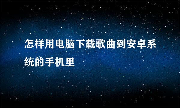 怎样用电脑下载歌曲到安卓系统的手机里