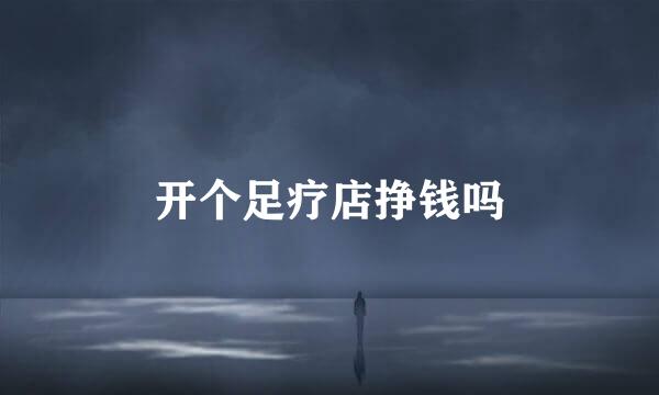 开个足疗店挣钱吗