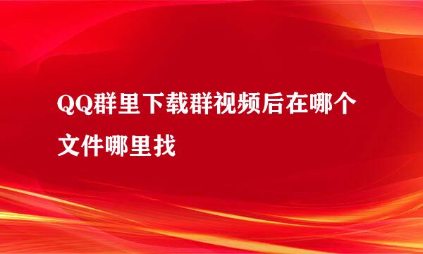 QQ群里下载群视频后在哪个文件哪里找