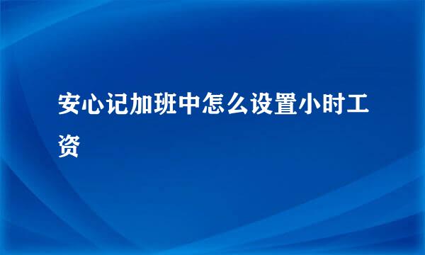 安心记加班中怎么设置小时工资