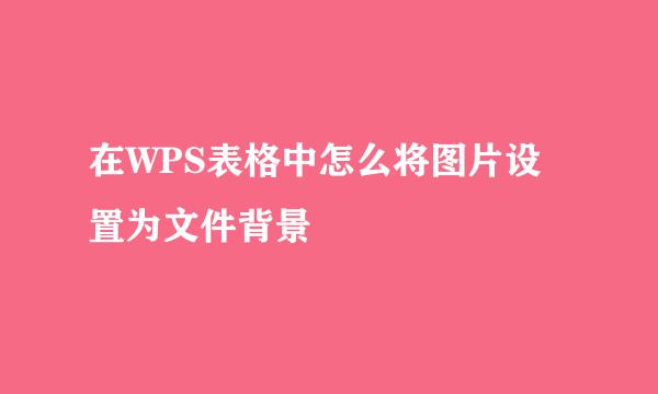 在WPS表格中怎么将图片设置为文件背景
