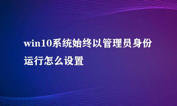 win10系统始终以管理员身份运行怎么设置