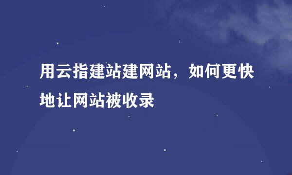 用云指建站建网站，如何更快地让网站被收录