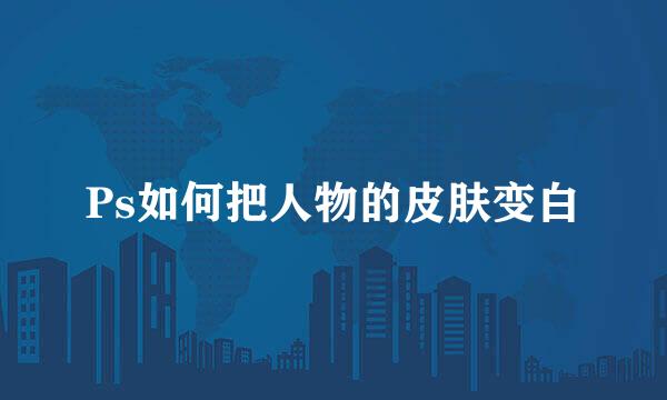 Ps如何把人物的皮肤变白