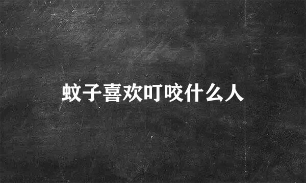 蚊子喜欢叮咬什么人