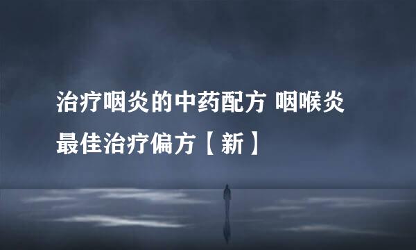 治疗咽炎的中药配方 咽喉炎最佳治疗偏方【新】