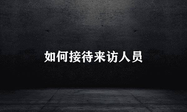 如何接待来访人员