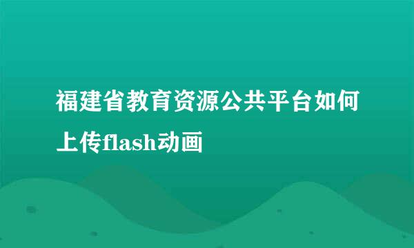 福建省教育资源公共平台如何上传flash动画