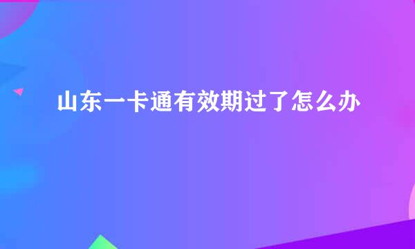 山东一卡通有效期过了怎么办