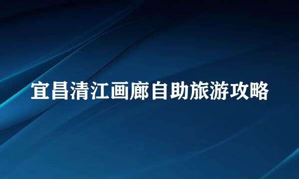 宜昌清江画廊自助旅游攻略