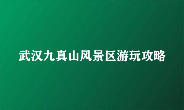 武汉九真山风景区游玩攻略