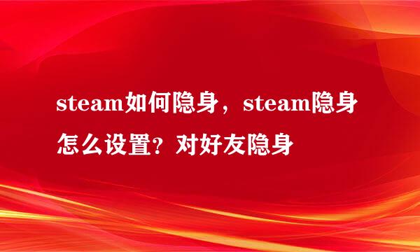 steam如何隐身，steam隐身怎么设置？对好友隐身